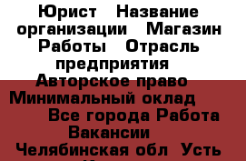 Юрист › Название организации ­ Магазин Работы › Отрасль предприятия ­ Авторское право › Минимальный оклад ­ 30 000 - Все города Работа » Вакансии   . Челябинская обл.,Усть-Катав г.